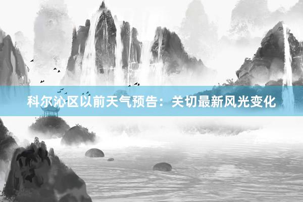 科尔沁区以前天气预告：关切最新风光变化